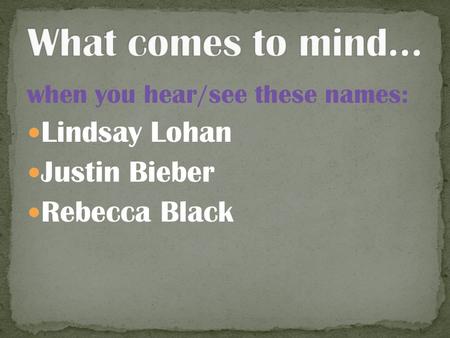 When you hear/see these names: Lindsay Lohan Justin Bieber Rebecca Black.