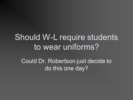 Should W-L require students to wear uniforms? Could Dr. Robertson just decide to do this one day?