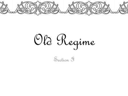 Old Regime Section I. The Ancien Régime 1301-1800 A.D French for old order Political and social system of France prior to the French Revolution Under.