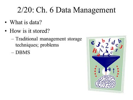 2/20: Ch. 6 Data Management What is data? How is it stored? –Traditional management storage techniques; problems –DBMS.