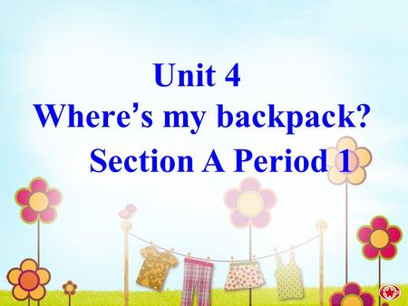 Section A Period 1 Unit 4 Where ’ s my backpack?