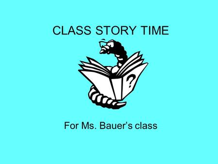 CLASS STORY TIME For Ms. Bauer’s class. This is Ms. Bauer, she is getting ready to read to the class.