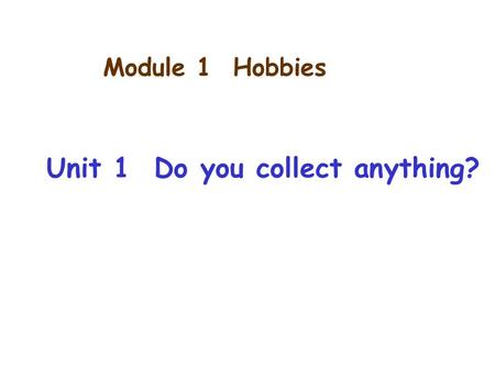 Module 1 Hobbies Unit 1 Do you collect anything?.