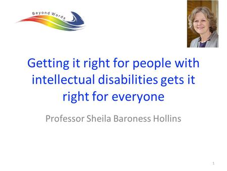 Professor Sheila Baroness Hollins 1 Getting it right for people with intellectual disabilities gets it right for everyone.