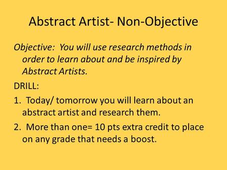 Abstract Artist- Non-Objective Objective: You will use research methods in order to learn about and be inspired by Abstract Artists. DRILL: 1. Today/ tomorrow.