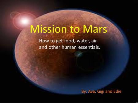 Mission to Mars How to get food, water, air and other human essentials. By: Ava, Gigi and Edie.