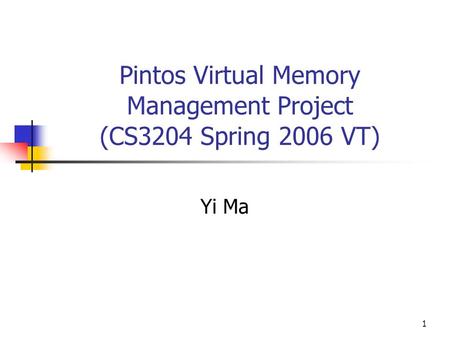1 Pintos Virtual Memory Management Project (CS3204 Spring 2006 VT) Yi Ma.