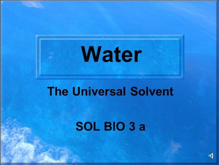 Water The Universal Solvent SOL BIO 3 a. OBJECTIVE: TSW understand the chemical and biochemical principles essential for life. Key concepts include- water.