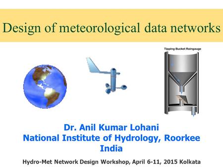 Design of meteorological data networks Dr. Anil Kumar Lohani National Institute of Hydrology, Roorkee India Hydro-Met Network Design Workshop, April 6-11,