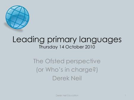 Leading primary languages Thursday 14 October 2010 The Ofsted perspective (or Who’s in charge?) Derek Neil Derek Neil Education1.