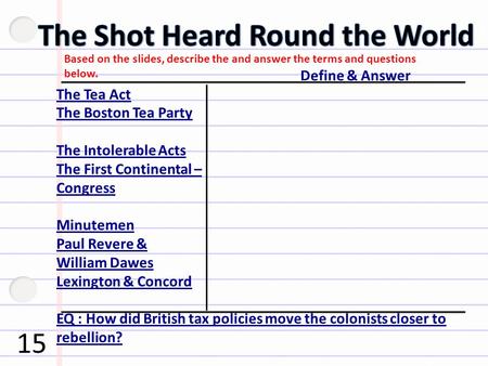 Based on the slides, describe the and answer the terms and questions below. Define & Answer The Tea Act The Boston Tea Party The Intolerable Acts The First.