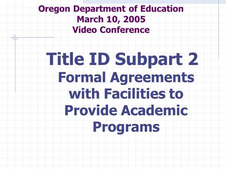 Oregon Department of Education March 10, 2005 Video Conference Title ID Subpart 2 Formal Agreements with Facilities to Provide Academic Programs.