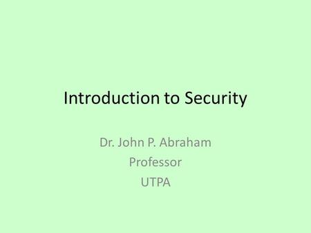 Introduction to Security Dr. John P. Abraham Professor UTPA.