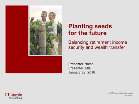 Presenter Name Presenter Title January 22, 2016 ©2007 Lincoln National Corporation LFD0705-1421 Planting seeds for the future Balancing retirement income.