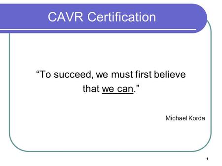 1 CAVR Certification “To succeed, we must first believe that we can.” Michael Korda.