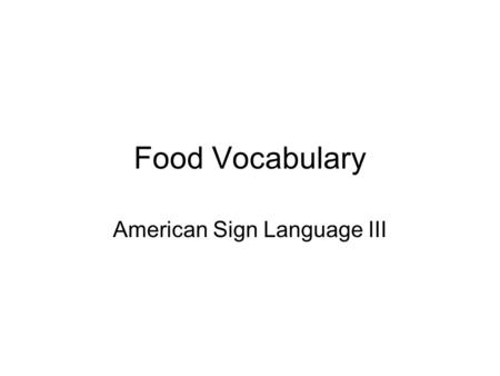 Food Vocabulary American Sign Language III. Food Vocabulary Some of the vocabulary will be review. Some of the vocabulary will be new and challenging.