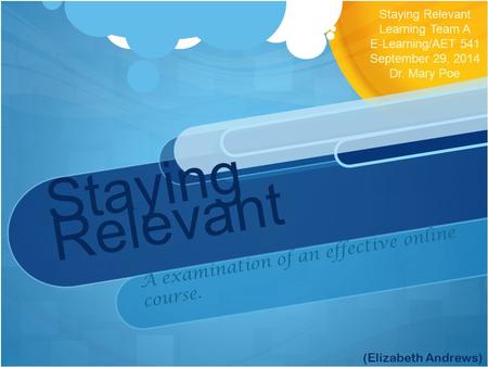 Staying Relevant A examination of an effective online course. Staying Relevant Learning Team A E-Learning/AET 541 September 29, 2014 Dr. Mary Poe (Elizabeth.