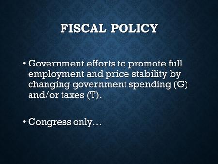 FISCAL POLICY Government efforts to promote full employment and price stability by changing government spending (G) and/or taxes (T). Government efforts.