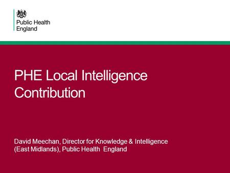 PHE Local Intelligence Contribution David Meechan, Director for Knowledge & Intelligence (East Midlands), Public Health England.
