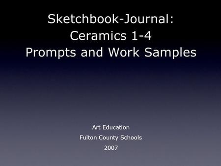 Sketchbook-Journal: Ceramics 1-4 Prompts and Work Samples Art Education Fulton County Schools 2007.