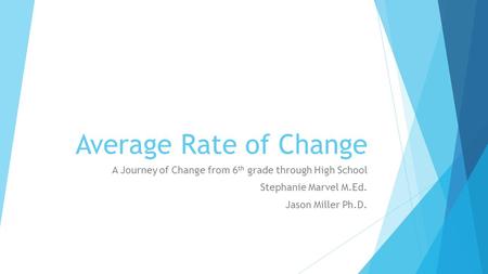 Average Rate of Change A Journey of Change from 6 th grade through High School Stephanie Marvel M.Ed. Jason Miller Ph.D.