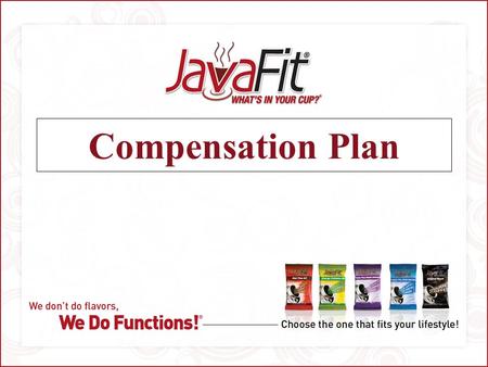 Compensation Plan. JavaFit Compensation Plan 1. Enable Affiliates To Earn Money Very Quickly 2. Commissions Are Paid Weekly 3. Greater Income Potential.
