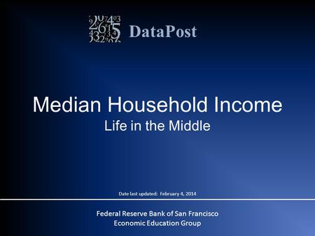 DataPost Median Household Income Life in the Middle Federal Reserve Bank of San Francisco Economic Education Group Date last updated: February 4, 2014.
