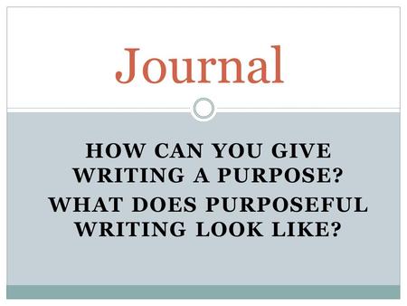 HOW CAN YOU GIVE WRITING A PURPOSE? WHAT DOES PURPOSEFUL WRITING LOOK LIKE? Journal.