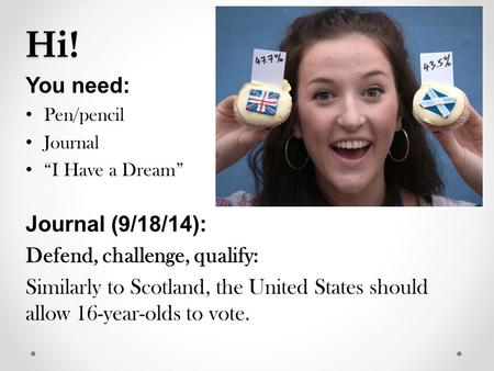 Hi! You need: Pen/pencil Journal “I Have a Dream” Journal (9/18/14): Defend, challenge, qualify: Similarly to Scotland, the United States should allow.