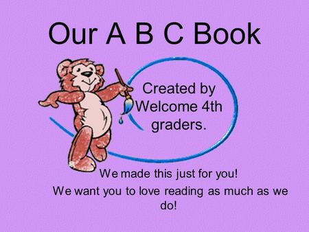 Our A B C Book We made this just for you! We want you to love reading as much as we do! Created by Welcome 4th graders.