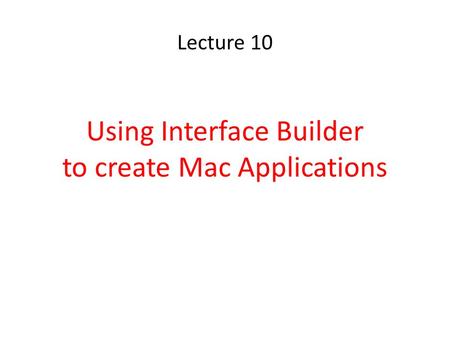 Lecture 10 Using Interface Builder to create Mac Applications.