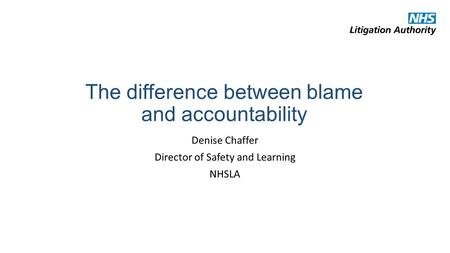 The difference between blame and accountability Denise Chaffer Director of Safety and Learning NHSLA.