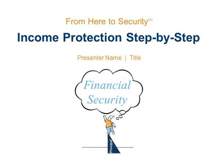 Income Protection Step-by-Step From Here to Security SM Presenter Name | Title Financial Security.