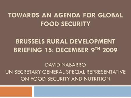 TOWARDS AN AGENDA FOR GLOBAL FOOD SECURITY BRUSSELS RURAL DEVELOPMENT BRIEFING 15: DECEMBER 9 TH 2009 DAVID NABARRO UN SECRETARY GENERAL SPECIAL REPRESENTATIVE.