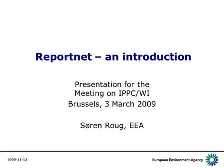 1 Reportnet – an introduction Reportnet – an introduction Presentation for the Meeting on IPPC/WI Brussels, 3 March 2009 Søren Roug, EEA 2008-11-12.