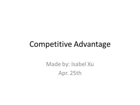 Competitive Advantage Made by: Isabel Xu Apr. 25th.