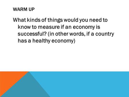 WARM UP What kinds of things would you need to know to measure if an economy is successful? (in other words, if a country has a healthy economy)