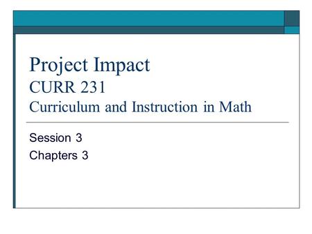 Project Impact CURR 231 Curriculum and Instruction in Math Session 3 Chapters 3.