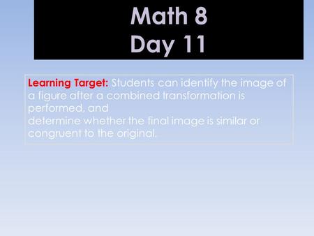 Math 8 Day 11 Learning Target: Students can identify the image of a figure after a combined transformation is performed, and determine whether the final.
