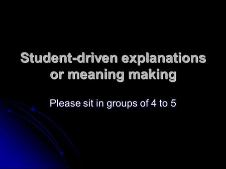 Student-driven explanations or meaning making Please sit in groups of 4 to 5.