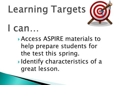  Access ASPIRE materials to help prepare students for the test this spring.  Identify characteristics of a great lesson.