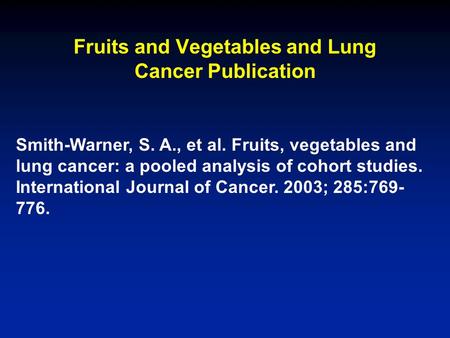 Fruits and Vegetables and Lung Cancer Publication Smith-Warner, S. A., et al. Fruits, vegetables and lung cancer: a pooled analysis of cohort studies.