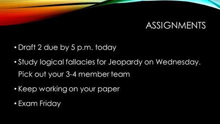 ASSIGNMENTS Draft 2 due by 5 p.m. today Study logical fallacies for Jeopardy on Wednesday. Pick out your 3-4 member team Keep working on your paper Exam.