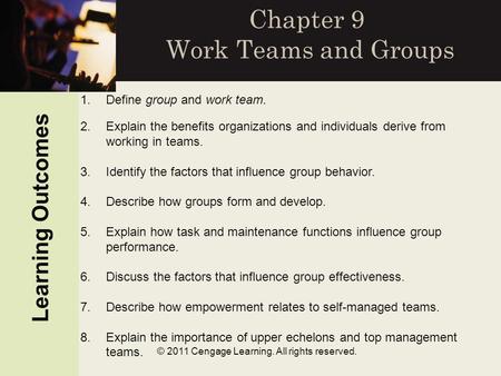 © 2011 Cengage Learning. All rights reserved. Chapter 9 Work Teams and Groups Learning Outcomes 1.Define group and work team. 2.Explain the benefits organizations.