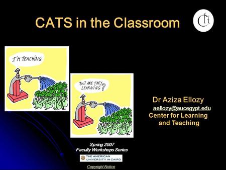 CATS in the Classroom Spring 2007 Faculty Workshops Series Dr Aziza Ellozy Center for Learning and Teaching Copyright Notice.