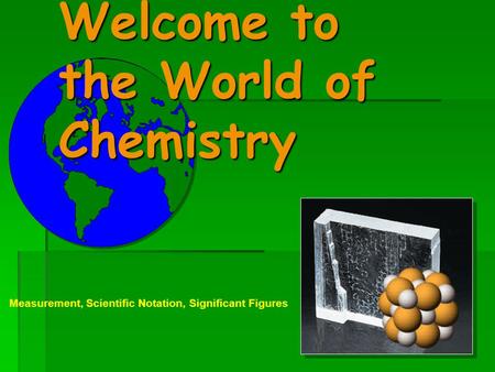 Welcome to the World of Chemistry Measurement, Scientific Notation, Significant Figures.