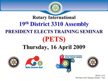 District 3310 Presidents-elect Training Seminar - Tsen Rotary International 19 th District 3310 Assembly PRESIDENT ELECTS TRAINING SEMINAR (PETS) Thursday,