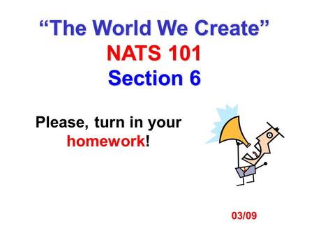 03/09 Please, turn in your homework! “The World We Create” NATS 101 Section 6.