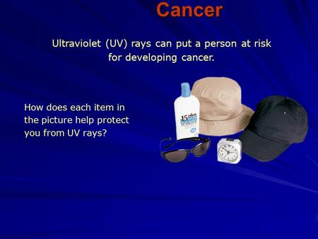 Ultraviolet (UV) rays can put a person at risk for developing cancer. How does each item in the picture help protect you from UV rays? Cancer.