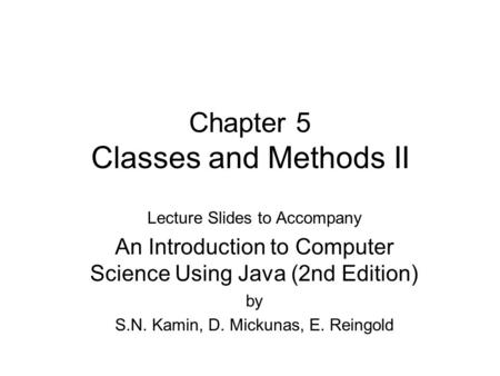 Chapter 5 Classes and Methods II Lecture Slides to Accompany An Introduction to Computer Science Using Java (2nd Edition) by S.N. Kamin, D. Mickunas, E.